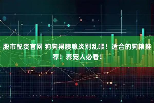 股市配资官网 狗狗得胰腺炎别乱喂！适合的狗粮推荐！养宠人必看！