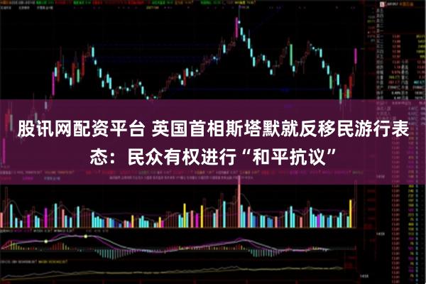 股讯网配资平台 英国首相斯塔默就反移民游行表态：民众有权进行“和平抗议”