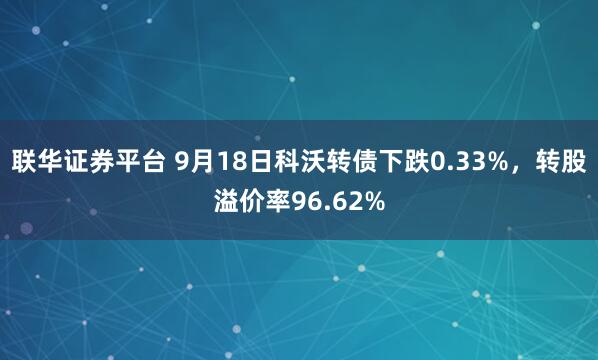联华证券平台 9月18日科沃转债下跌0.33%，转股溢价率96.62%