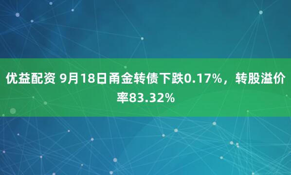 优益配资 9月18日甬金转债下跌0.17%，转股溢价率83.32%