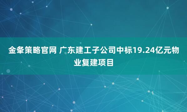 金夆策略官网 广东建工子公司中标19.24亿元物业复建项目