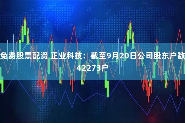 免费股票配资 正业科技：截至9月20日公司股东户数42273户
