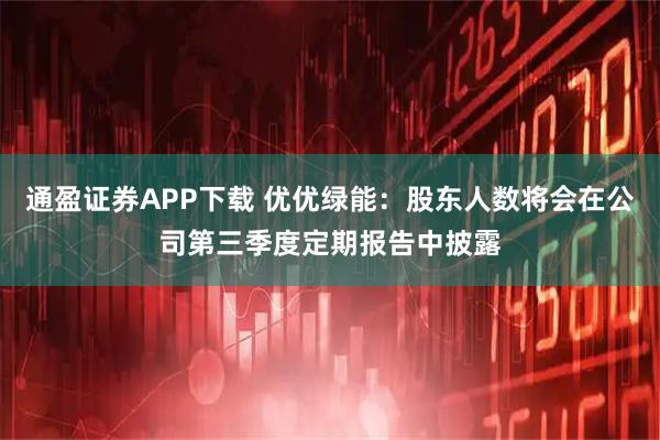 通盈证券APP下载 优优绿能：股东人数将会在公司第三季度定期报告中披露