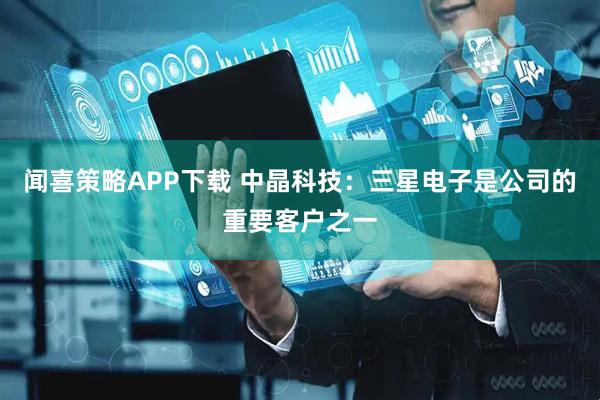 闻喜策略APP下载 中晶科技：三星电子是公司的重要客户之一