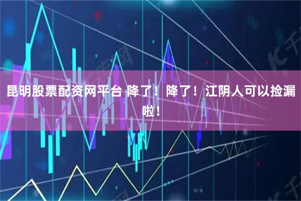 昆明股票配资网平台 降了！降了！江阴人可以捡漏啦！