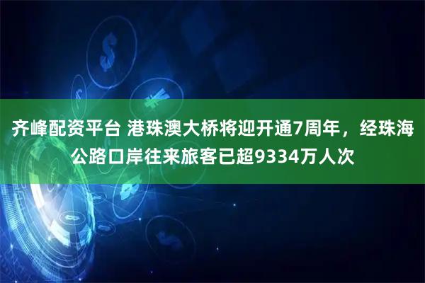齐峰配资平台 港珠澳大桥将迎开通7周年，经珠海公路口岸往来旅客已超9334万人次