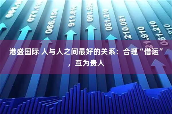 港盛国际 人与人之间最好的关系：合理“借运”，互为贵人