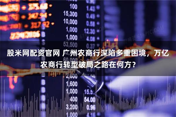 股米网配资官网 广州农商行深陷多重困境,万亿农商行转型破局之路在何方?