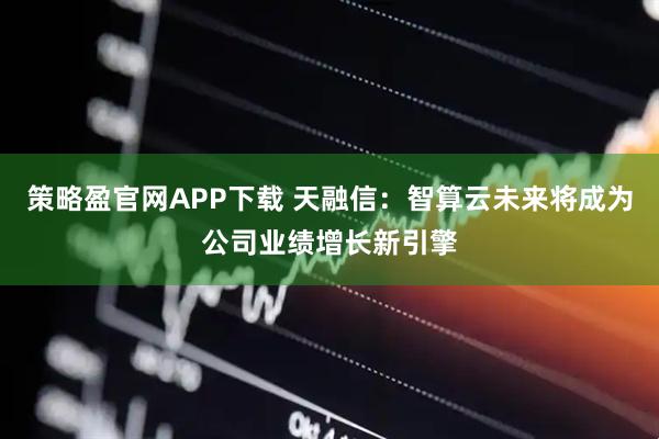 策略盈官网APP下载 天融信:智算云未来将成为公司业绩增长新引擎
