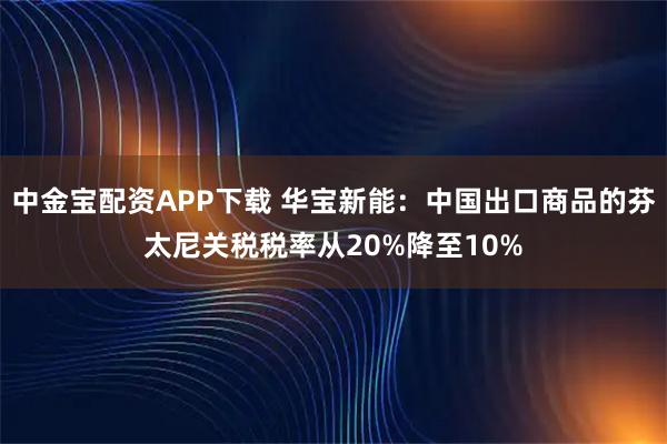中金宝配资APP下载 华宝新能：中国出口商品的芬太尼关税税率从20%降至10%