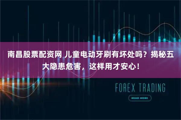 南昌股票配资网 儿童电动牙刷有坏处吗？揭秘五大隐患危害，这样用才安心！
