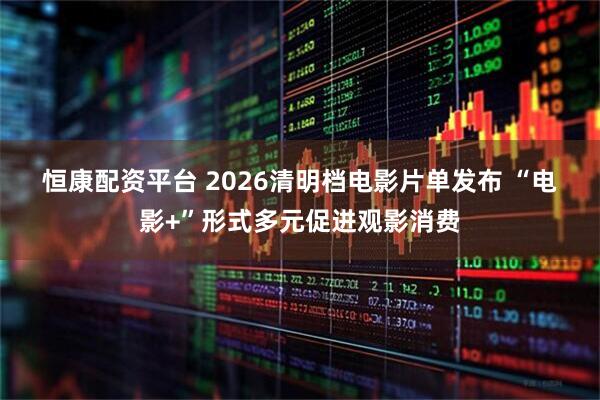 恒康配资平台 2026清明档电影片单发布 “电影+”形式多元促进观影消费