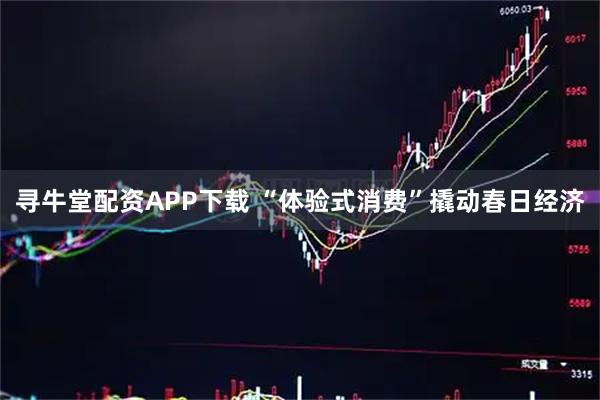 寻牛堂配资APP下载 “体验式消费”撬动春日经济