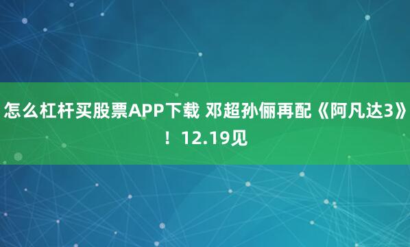怎么杠杆买股票APP下载 邓超孙俪再配《阿凡达3》！12.19见