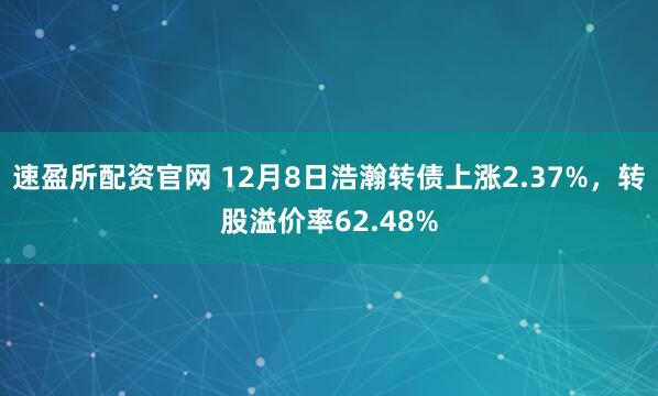 速盈所配资官网 12月8日浩瀚转债上涨2.37%,转股溢价率62.48%