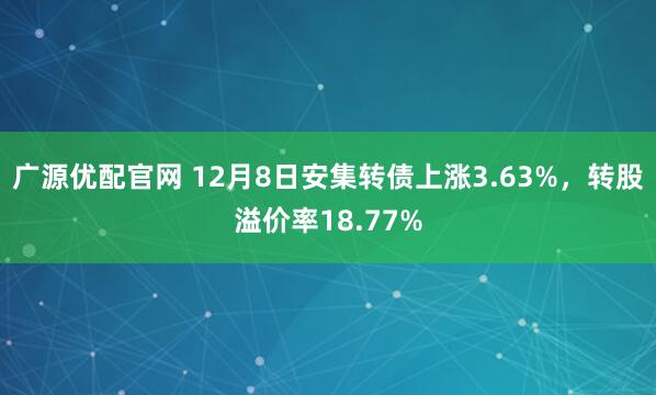 广源优配官网 12月8日安集转债上涨3.63%,转股溢价率18.77%