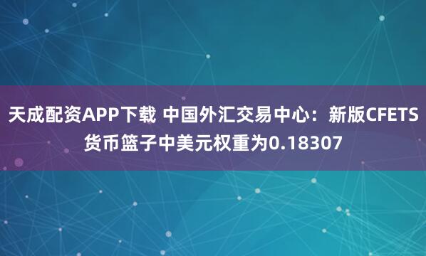 天成配资APP下载 中国外汇交易中心：新版CFETS货币篮子中美元权重为0.18307