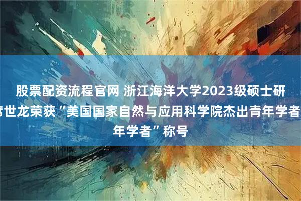 股票配资流程官网 浙江海洋大学2023级硕士研究生席世龙荣获“美国国家自然与应用科学院杰出青年学者”称号