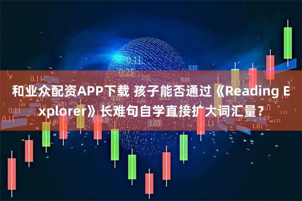 和业众配资APP下载 孩子能否通过《Reading Explorer》长难句自学直接扩大词汇量？