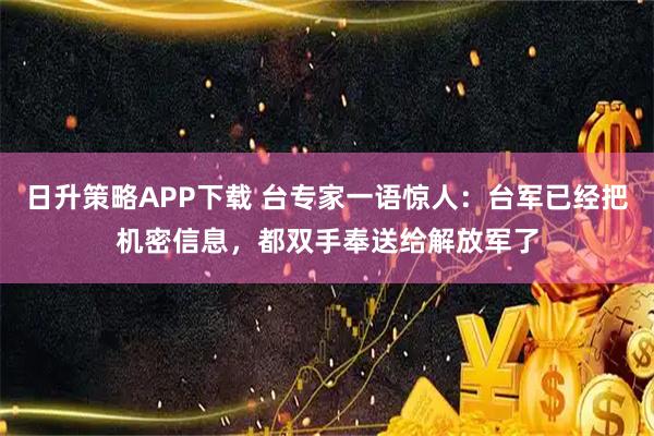 日升策略APP下载 台专家一语惊人：台军已经把机密信息，都双手奉送给解放军了