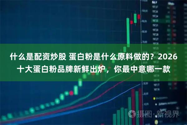 什么是配资炒股 蛋白粉是什么原料做的？2026十大蛋白粉品牌新鲜出炉，你最中意哪一款