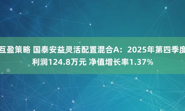 互盈策略 国泰安益灵活配置混合A：2025年第四季度利润124.8万元 净值增长率1.37%
