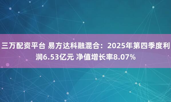 三万配资平台 易方达科融混合：2025年第四季度利润6.53亿元 净值增长率8.07%