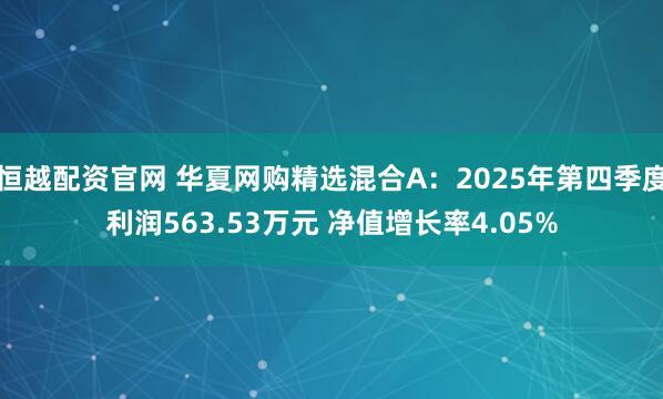 恒越配资官网 华夏网购精选混合A：2025年第四季度利润563.53万元 净值增长率4.05%