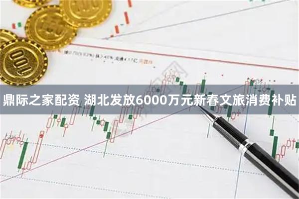 鼎际之家配资 湖北发放6000万元新春文旅消费补贴