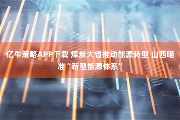 亿牛策略APP下载 煤炭大省推动能源转型 山西瞄准“新型能源体系”