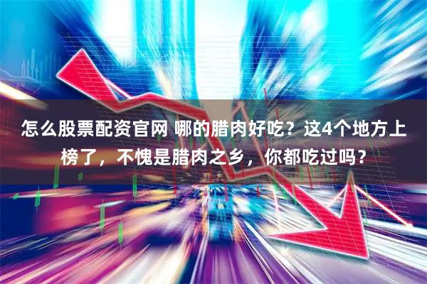 怎么股票配资官网 哪的腊肉好吃？这4个地方上榜了，不愧是腊肉之乡，你都吃过吗？