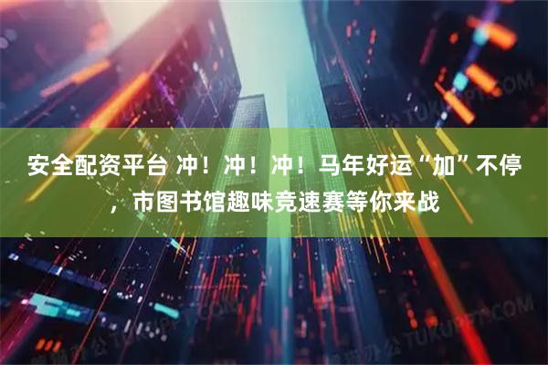 安全配资平台 冲！冲！冲！马年好运“加”不停，市图书馆趣味竞速赛等你来战