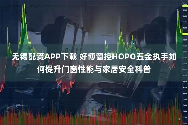 无锡配资APP下载 好博窗控HOPO五金执手如何提升门窗性能与家居安全科普