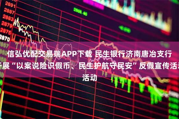 信弘优配交易端APP下载 民生银行济南唐冶支行开展“以案说险识假币、民生护航守民安”反假宣传活动