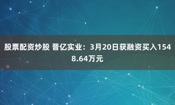 股票配资炒股 晋亿实业：3月20日获融资买入1548.64万元