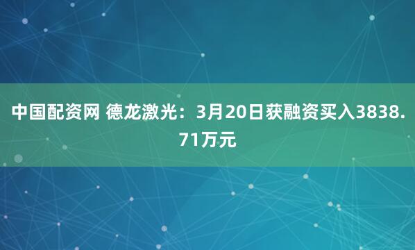 中国配资网 德龙激光：3月20日获融资买入3838.71万元