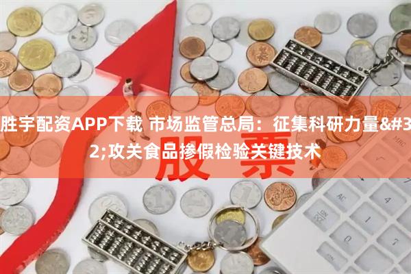 胜宇配资APP下载 市场监管总局：征集科研力量 攻关食品掺假检验关键技术