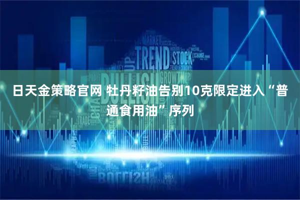 日天金策略官网 牡丹籽油告别10克限定进入“普通食用油”序列