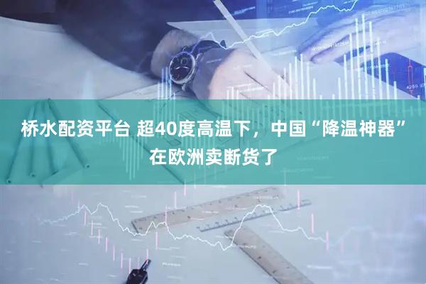 桥水配资平台 超40度高温下，中国“降温神器”在欧洲卖断货了