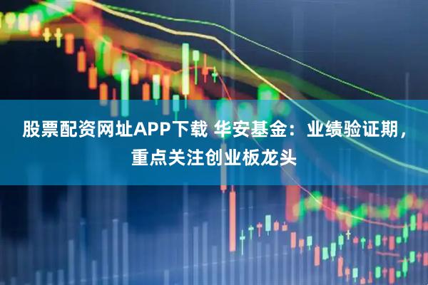 股票配资网址APP下载 华安基金：业绩验证期，重点关注创业板龙头