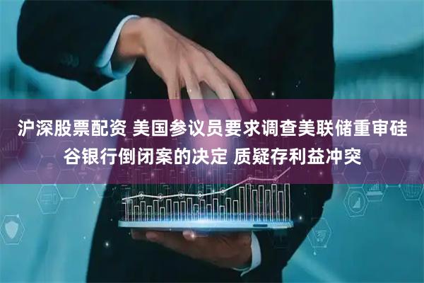 沪深股票配资 美国参议员要求调查美联储重审硅谷银行倒闭案的决定 质疑存利益冲突