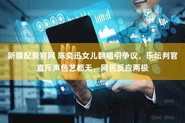 新疆配资官网 陈奕迅女儿翻唱引争议，乐坛判官直斥声色艺都无，网民反应两极