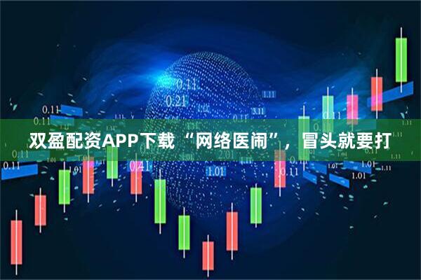 双盈配资APP下载 “网络医闹”，冒头就要打